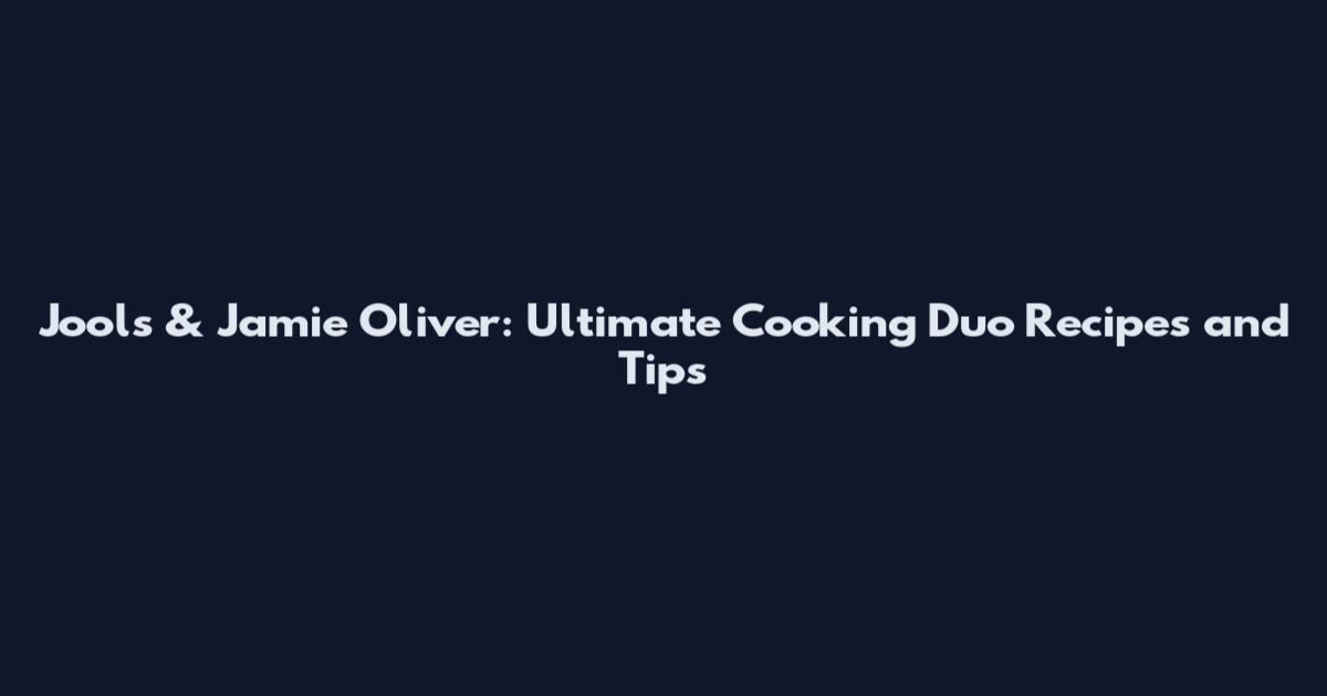 Jools & Jamie Oliver: Ultimate Cooking Duo Recipes and Tips