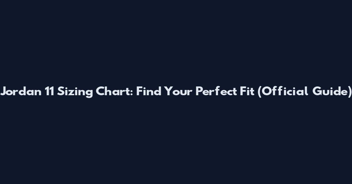 Jordan 11 Sizing Chart: Find Your Perfect Fit (Official Guide)