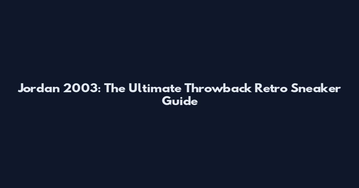 Jordan 2003: The Ultimate Throwback Retro Sneaker Guide