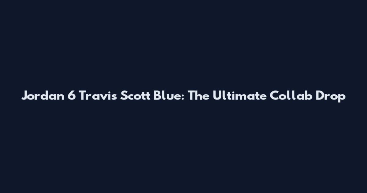 Jordan 6 Travis Scott Blue: The Ultimate Collab Drop