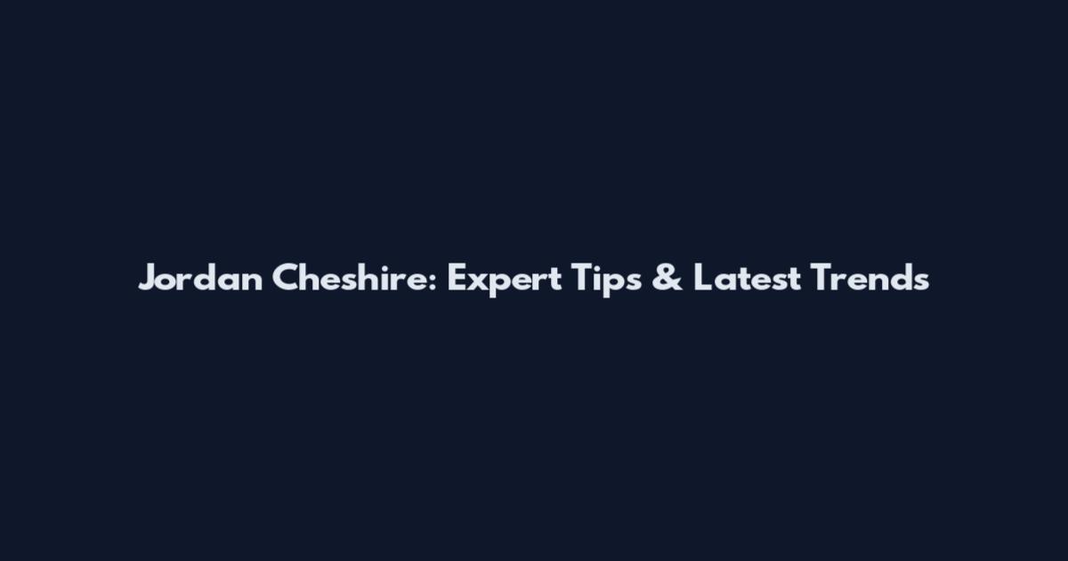 Jordan Cheshire: Expert Tips & Latest Trends