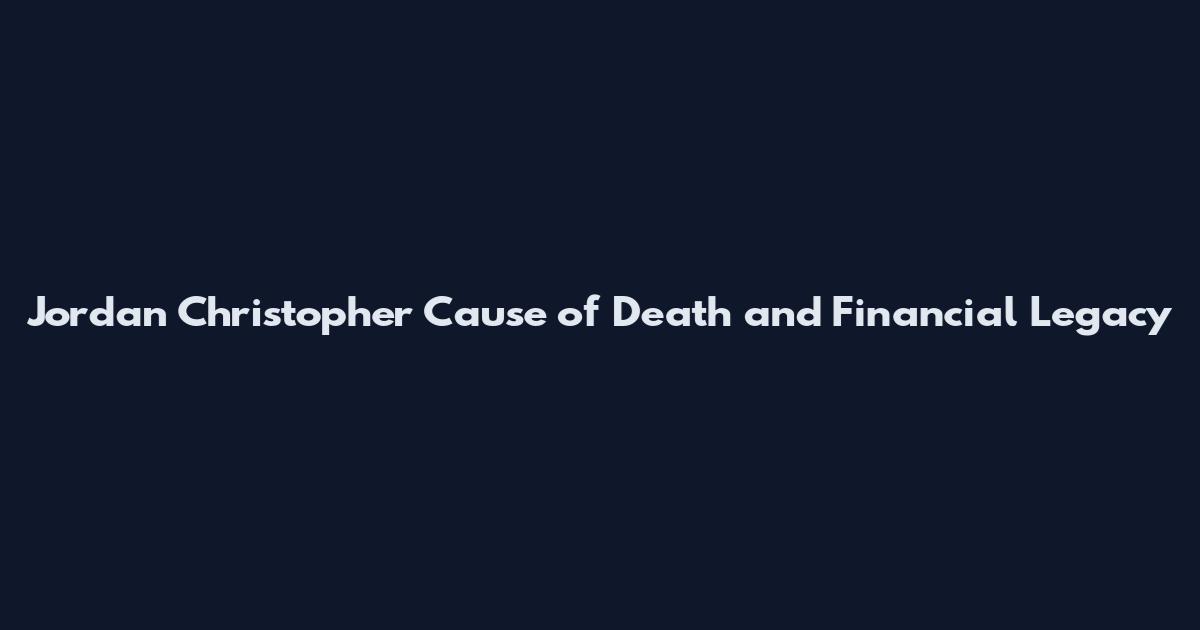 Jordan Christopher Cause of Death and Financial Legacy
