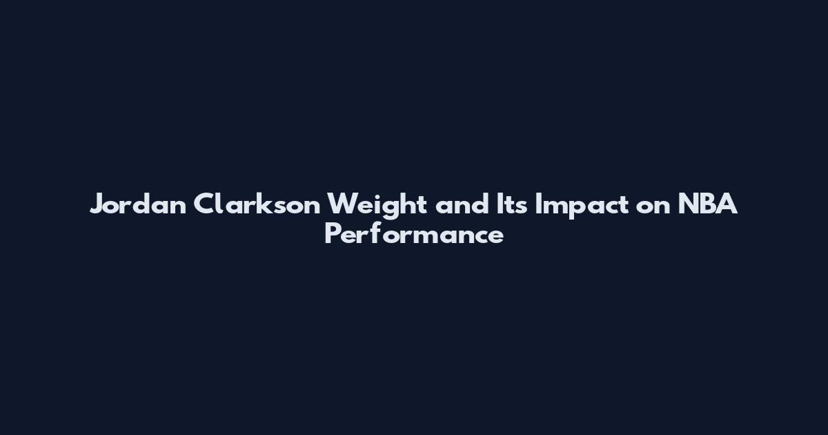 Jordan Clarkson Weight and Its Impact on NBA Performance