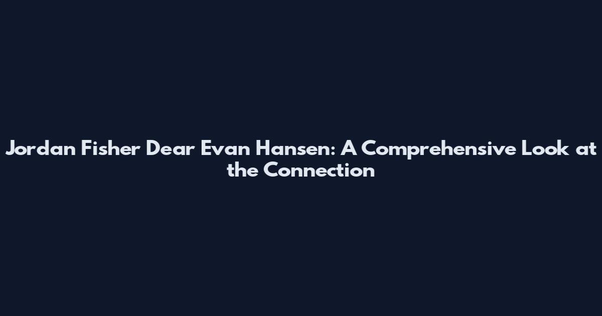 Jordan Fisher Dear Evan Hansen: A Comprehensive Look at the Connection