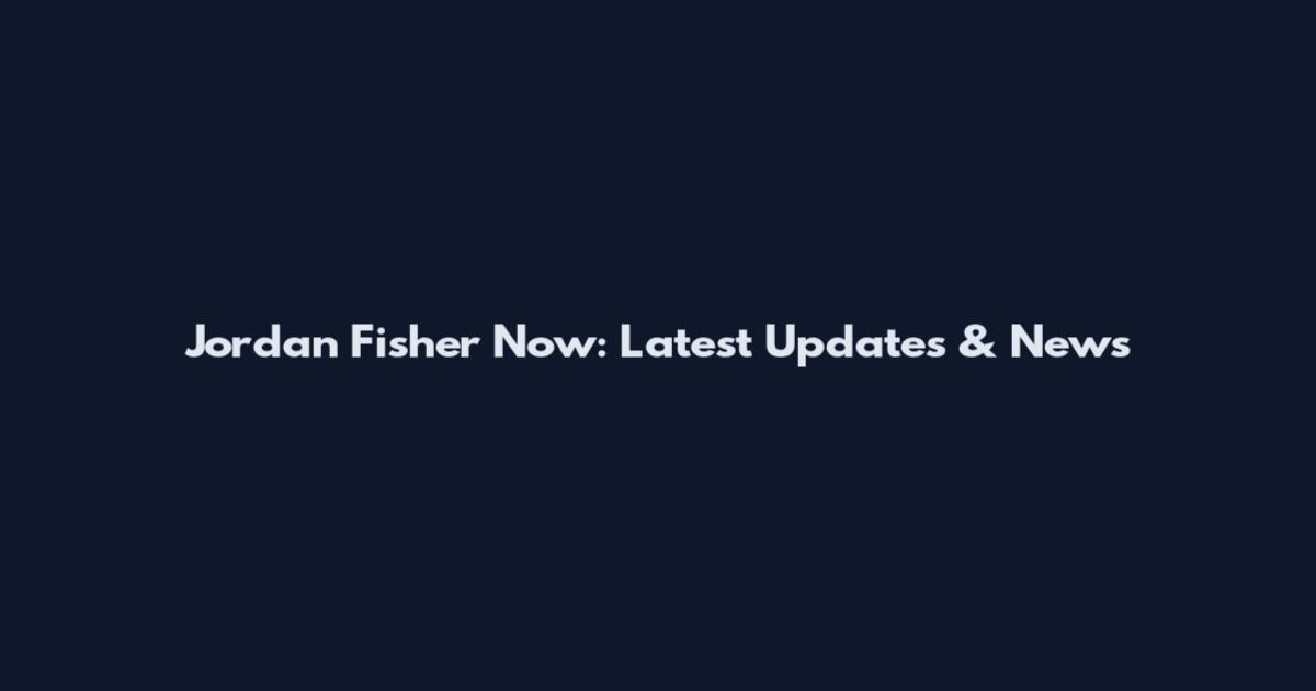 Jordan Fisher Now: Latest Updates & News