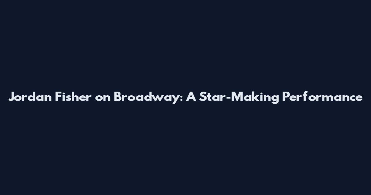 Jordan Fisher on Broadway: A Star-Making Performance