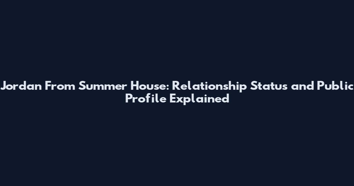 Jordan From Summer House: Relationship Status and Public Profile Explained