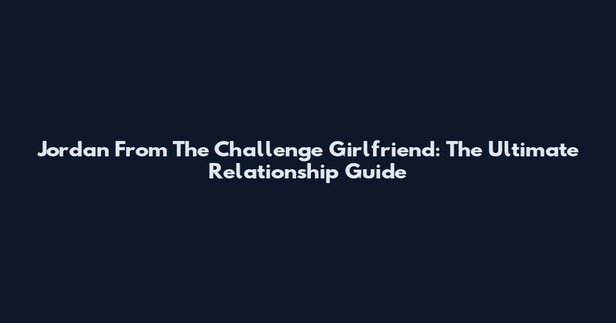 Jordan From The Challenge Girlfriend: The Ultimate Relationship Guide