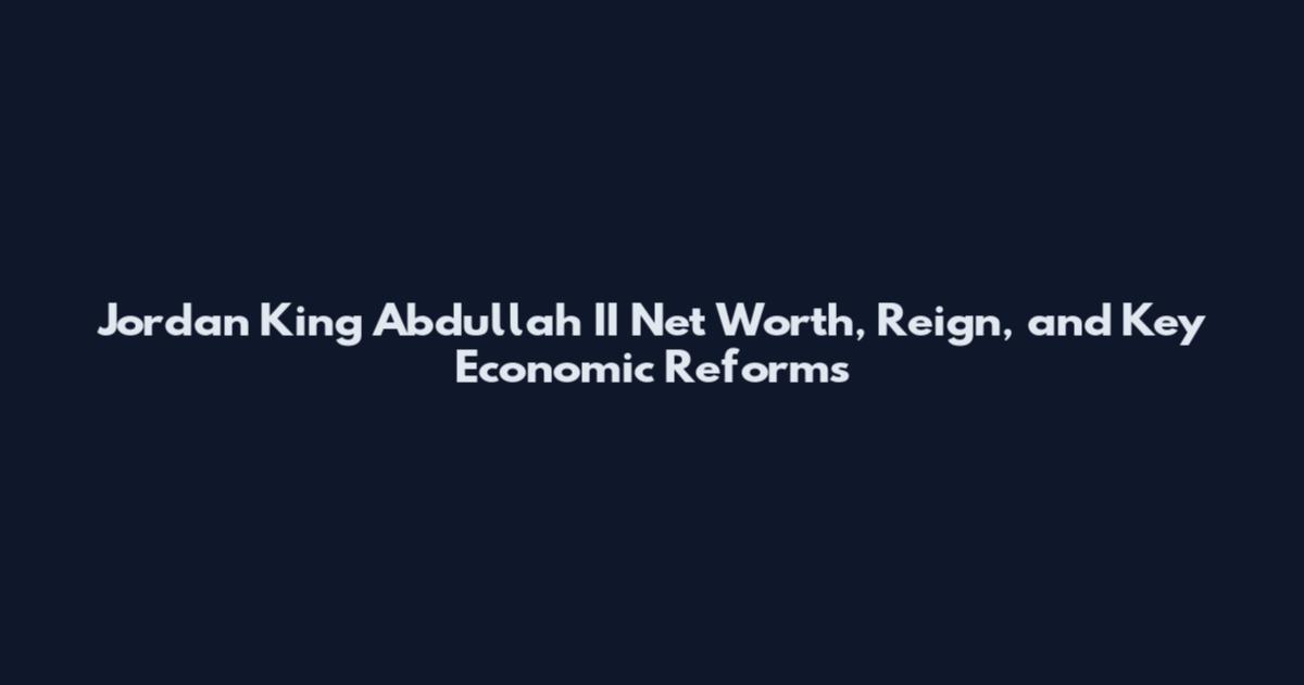 Jordan King Abdullah II Net Worth, Reign, and Key Economic Reforms
