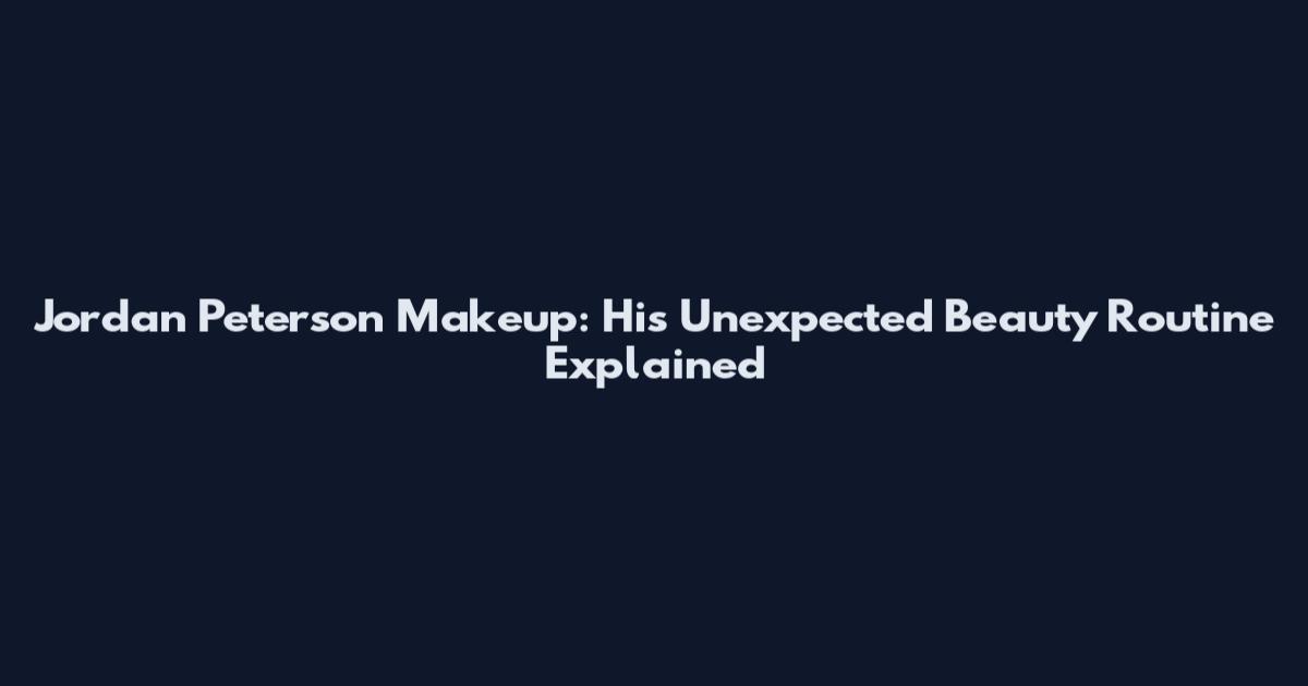 Jordan Peterson Makeup: His Unexpected Beauty Routine Explained