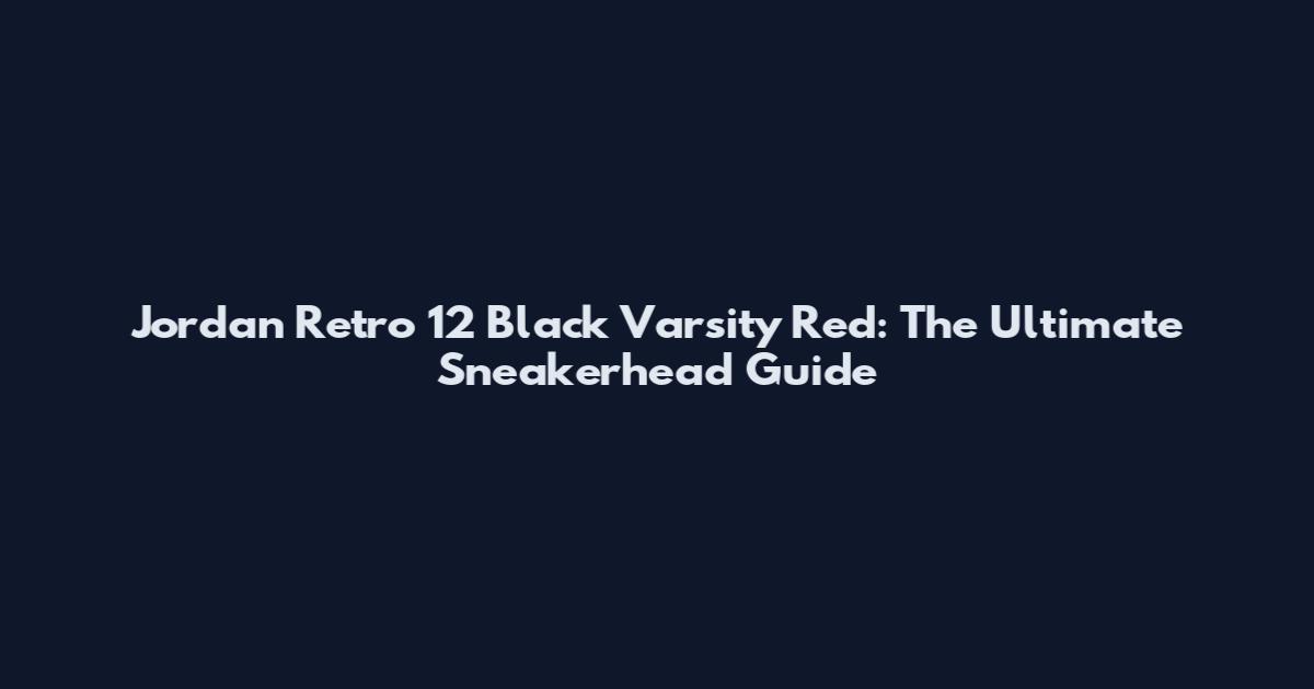 Jordan Retro 12 Black Varsity Red: The Ultimate Sneakerhead Guide