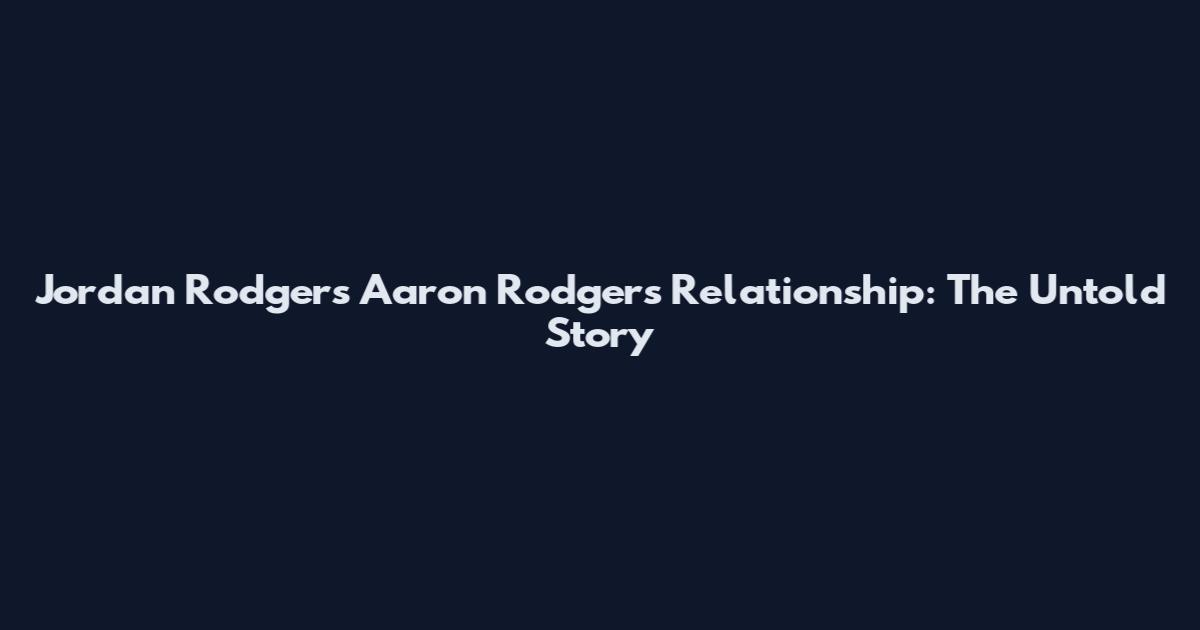 Jordan Rodgers Aaron Rodgers Relationship: The Untold Story