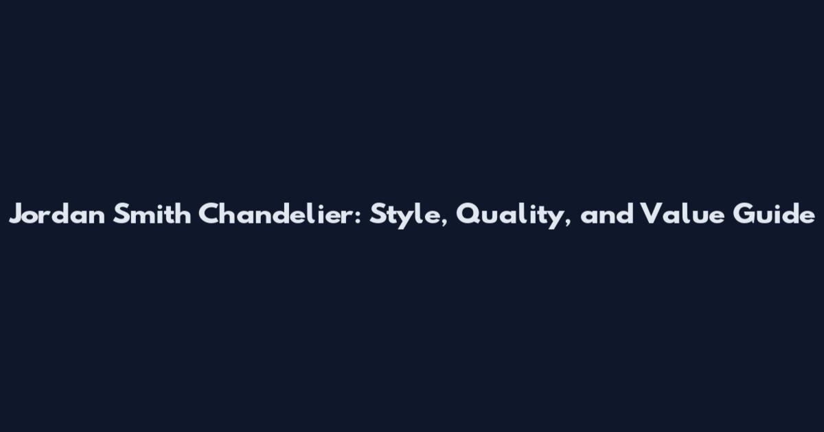 Jordan Smith Chandelier: Style, Quality, and Value Guide