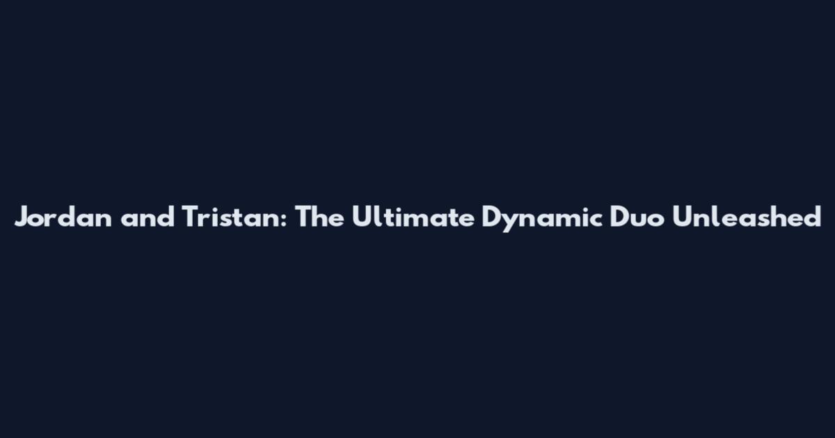 Jordan and Tristan: The Ultimate Dynamic Duo Unleashed