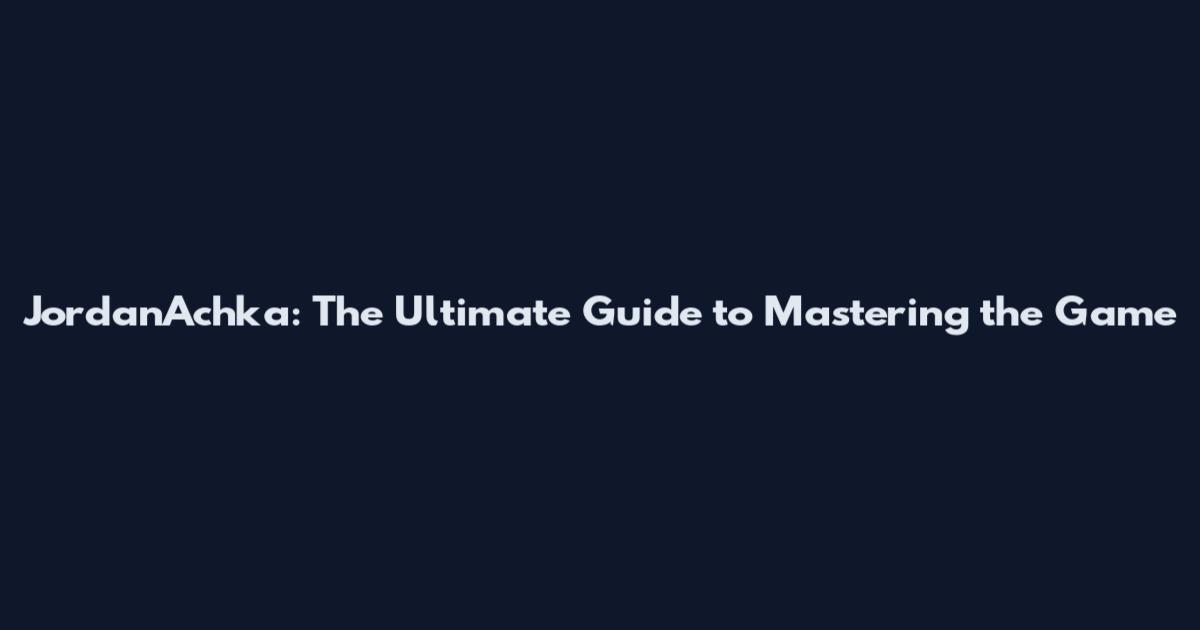 JordanAchka: The Ultimate Guide to Mastering the Game