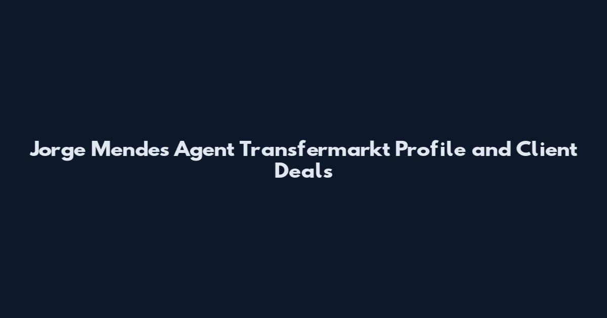 Jorge Mendes Agent Transfermarkt Profile and Client Deals