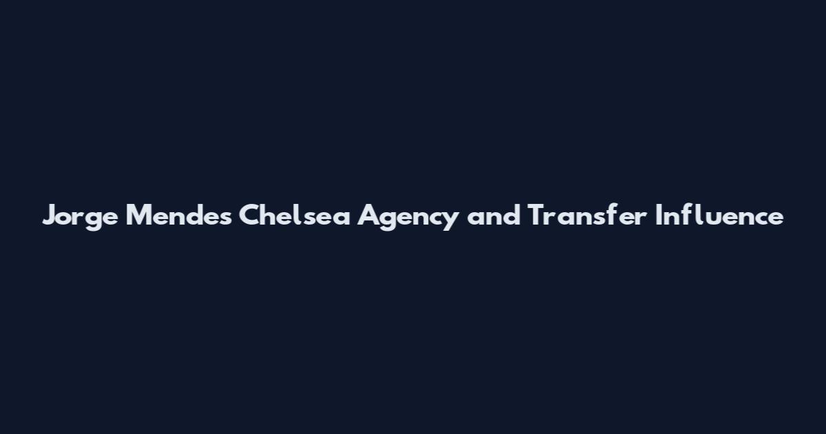 Jorge Mendes Chelsea Agency and Transfer Influence