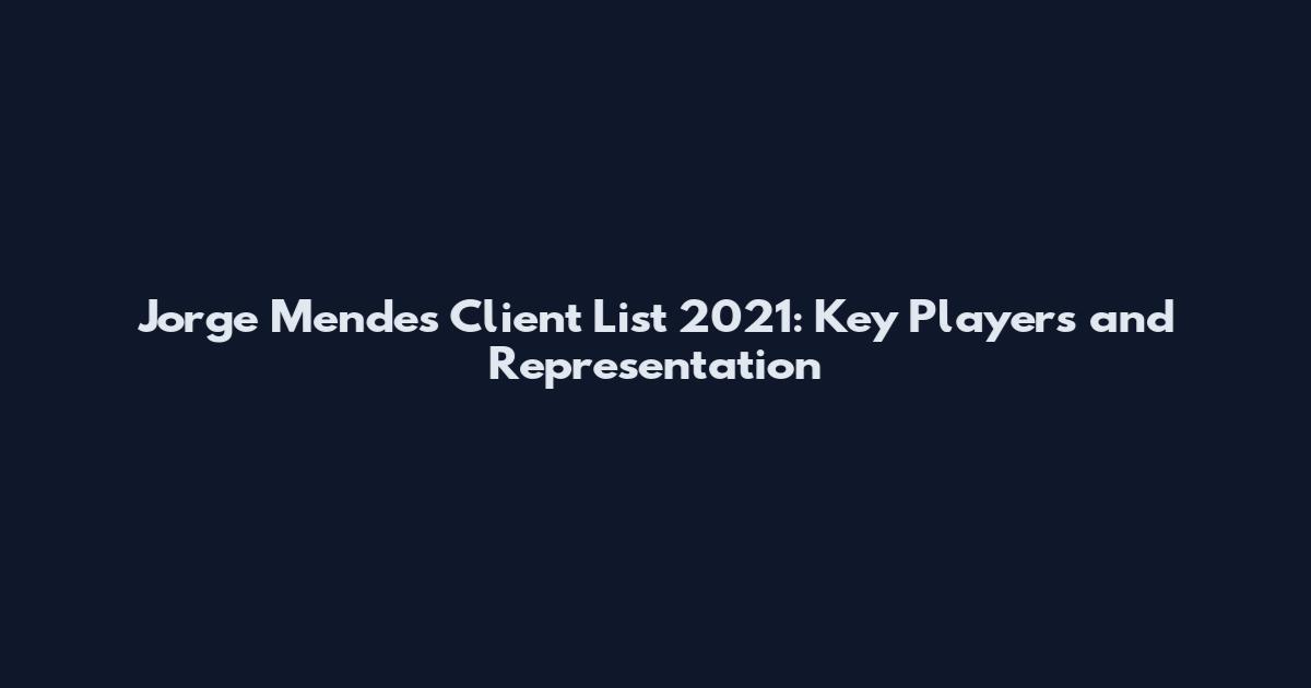 Jorge Mendes Client List 2021: Key Players and Representation