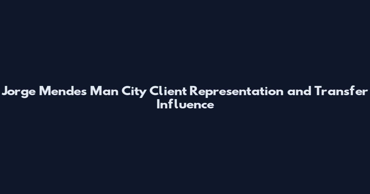 Jorge Mendes Man City Client Representation and Transfer Influence