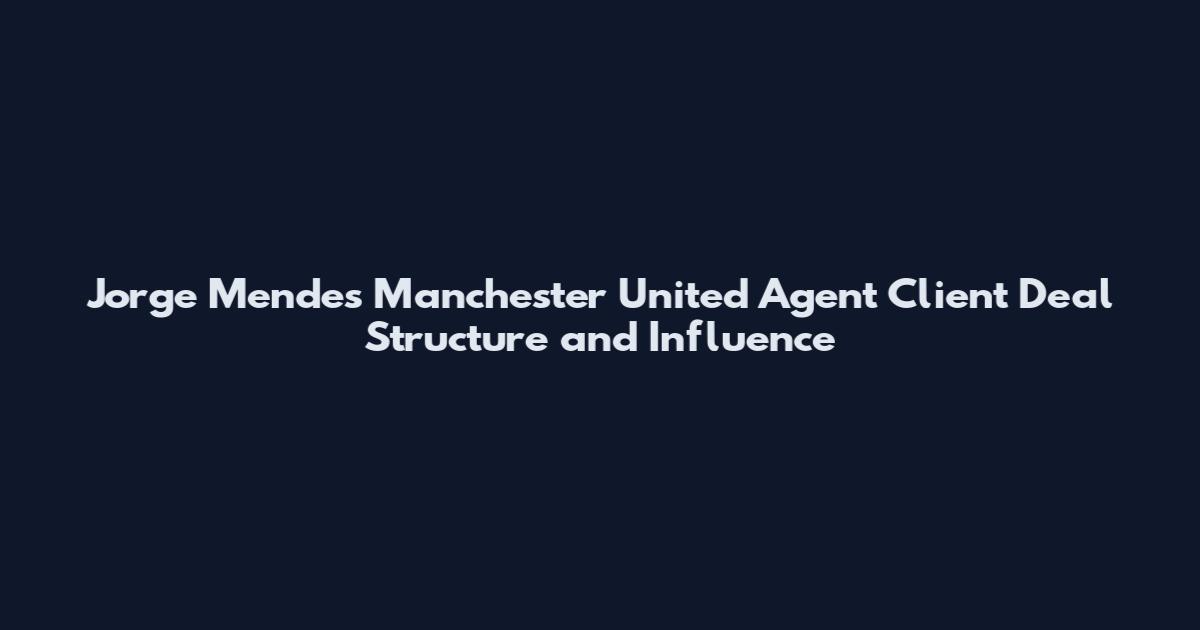 Jorge Mendes Manchester United Agent Client Deal Structure and Influence