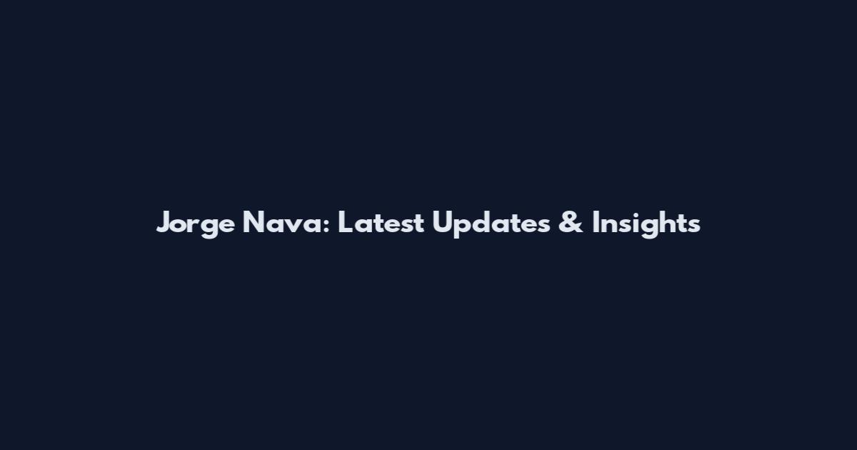 Jorge Nava: Latest Updates & Insights