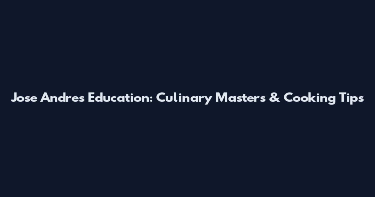 Jose Andres Education: Culinary Masters & Cooking Tips