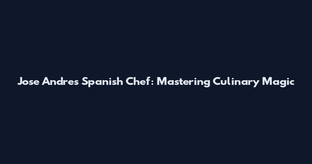 Jose Andres Spanish Chef: Mastering Culinary Magic