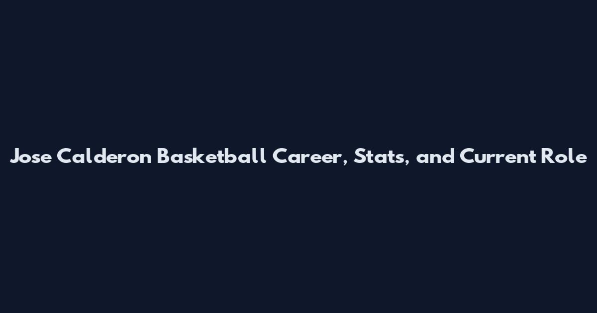 Jose Calderon Basketball Career, Stats, and Current Role