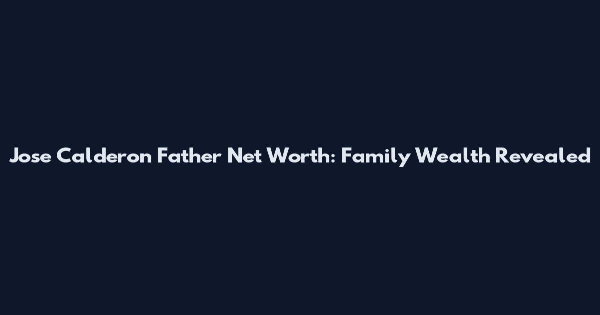 Jose Calderon Father Net Worth: Family Wealth Revealed