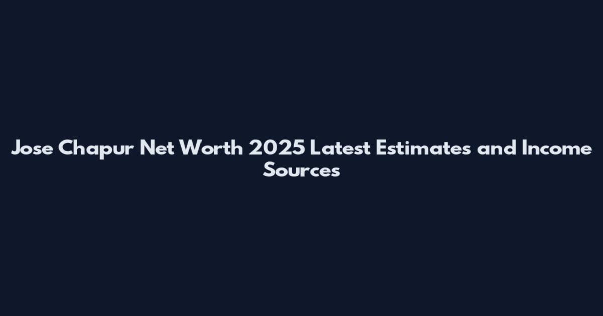 Jose Chapur Net Worth 2025 Latest Estimates and Income Sources