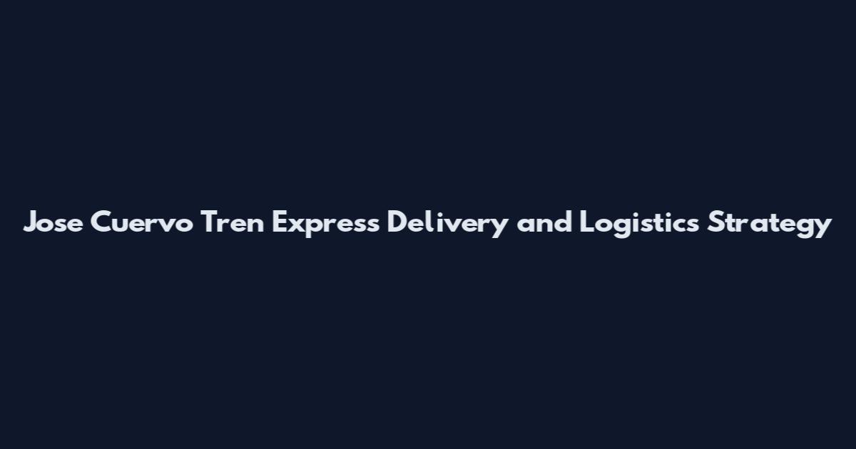 Jose Cuervo Tren Express Delivery and Logistics Strategy