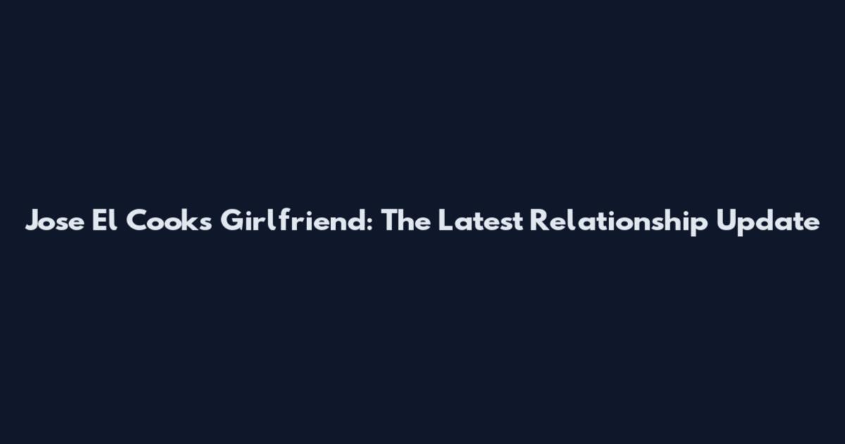 Jose El Cook's Girlfriend: The Latest Relationship Update