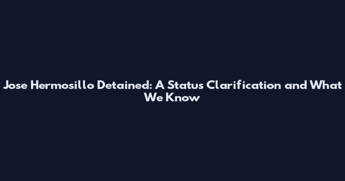 Jose Hermosillo Detained: A Status Clarification and What We Know