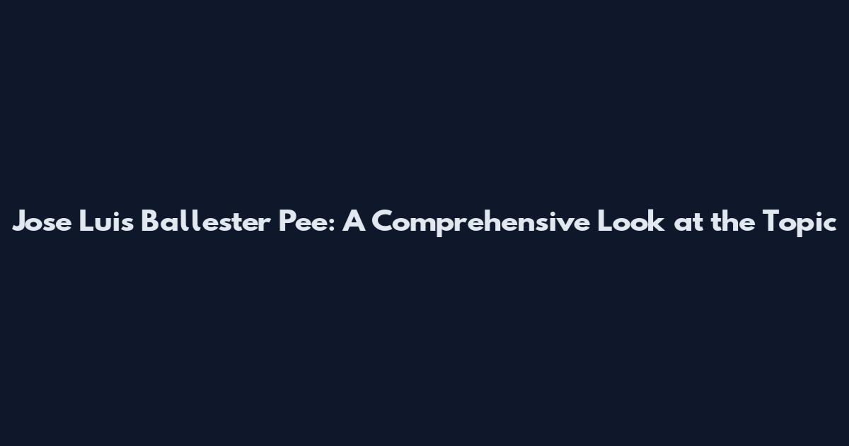 Jose Luis Ballester Pee: A Comprehensive Look at the Topic