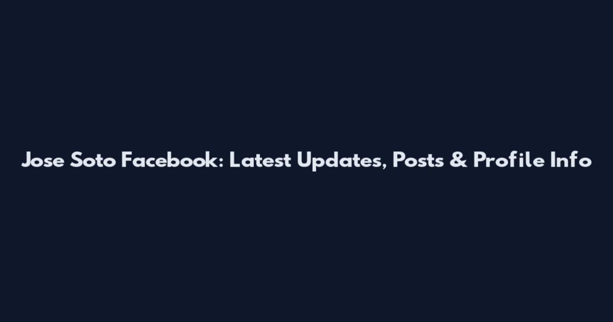 Jose Soto Facebook: Latest Updates, Posts & Profile Info