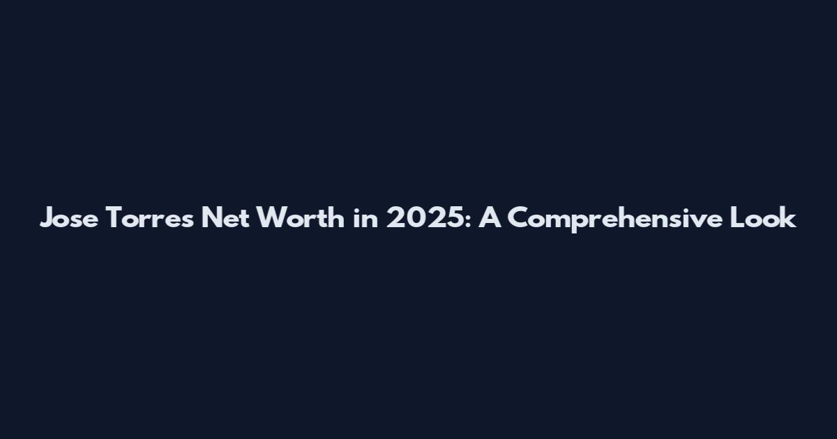 Jose Torres Net Worth in 2025: A Comprehensive Look