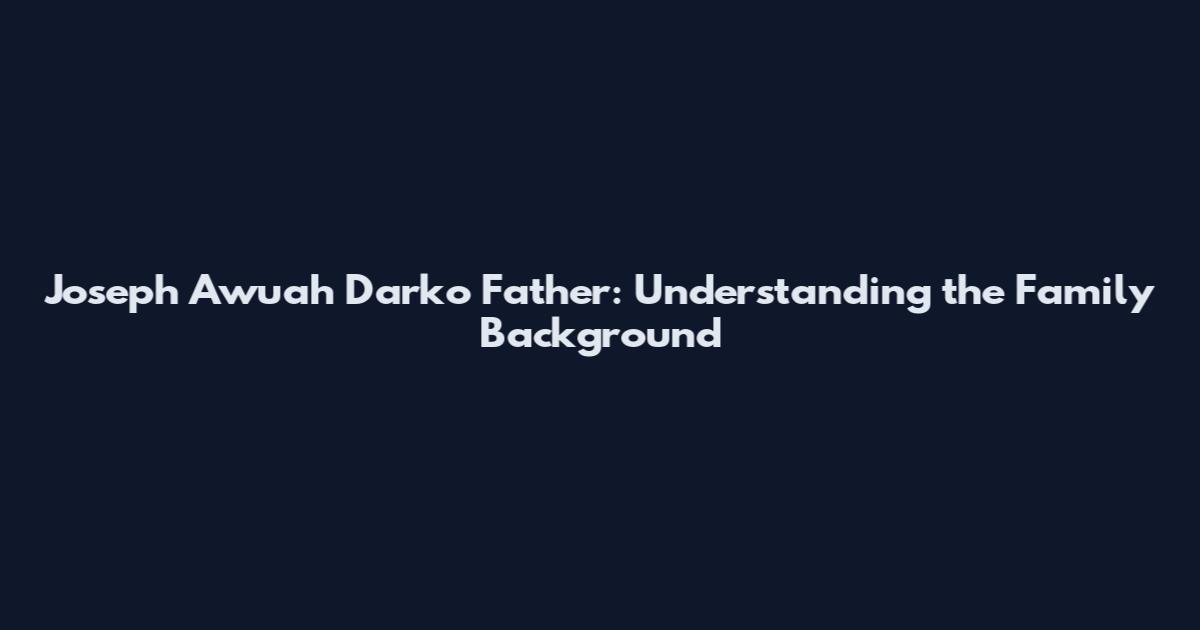 Joseph Awuah Darko Father: Understanding the Family Background
