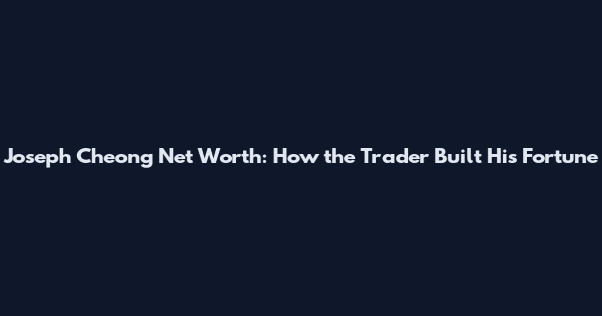 Joseph Cheong Net Worth: How the Trader Built His Fortune