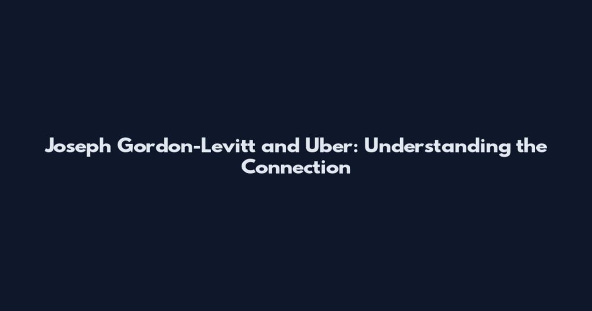 Joseph Gordon-Levitt and Uber: Understanding the Connection