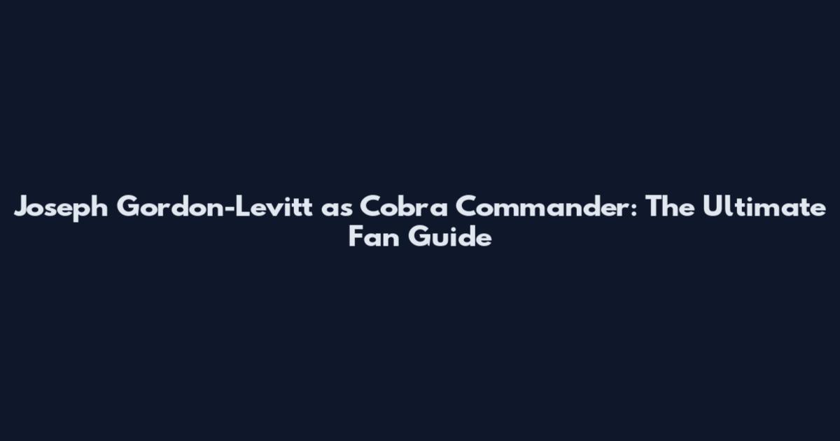 Joseph Gordon-Levitt as Cobra Commander: The Ultimate Fan Guide