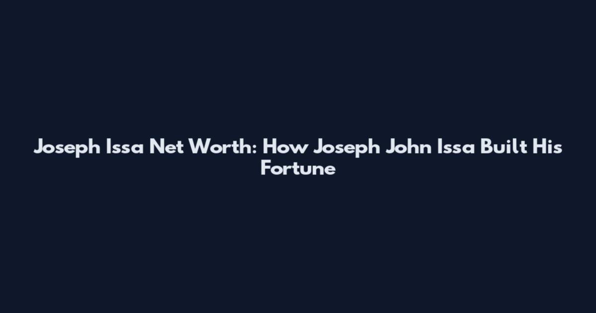 Joseph Issa Net Worth: How Joseph John Issa Built His Fortune