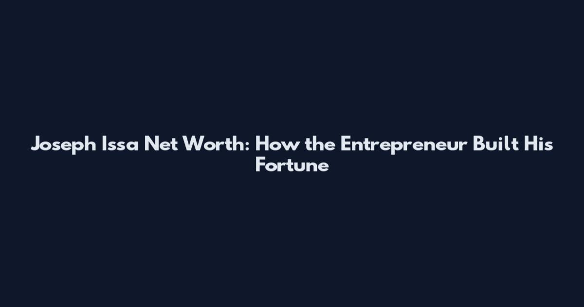 Joseph Issa Net Worth: How the Entrepreneur Built His Fortune