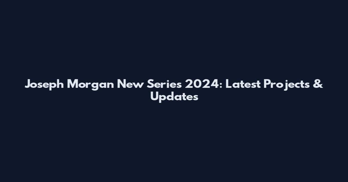 Joseph Morgan New Series 2024: Latest Projects & Updates