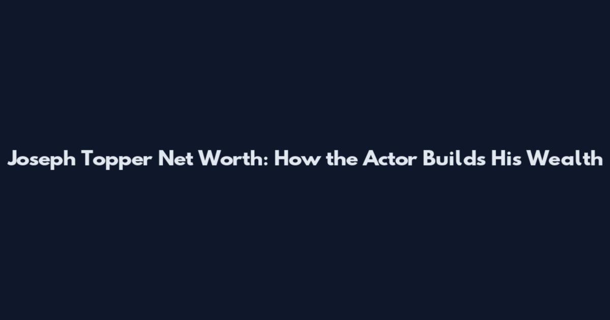 Joseph Topper Net Worth: How the Actor Builds His Wealth