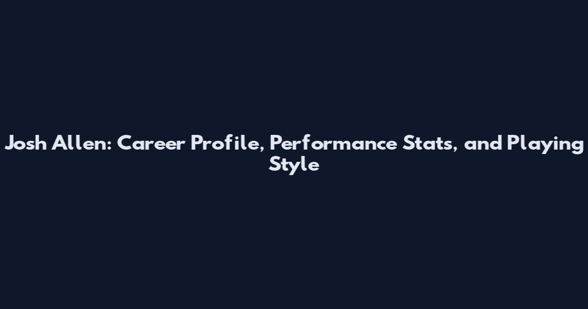 Josh Allen: Career Profile, Performance Stats, and Playing Style