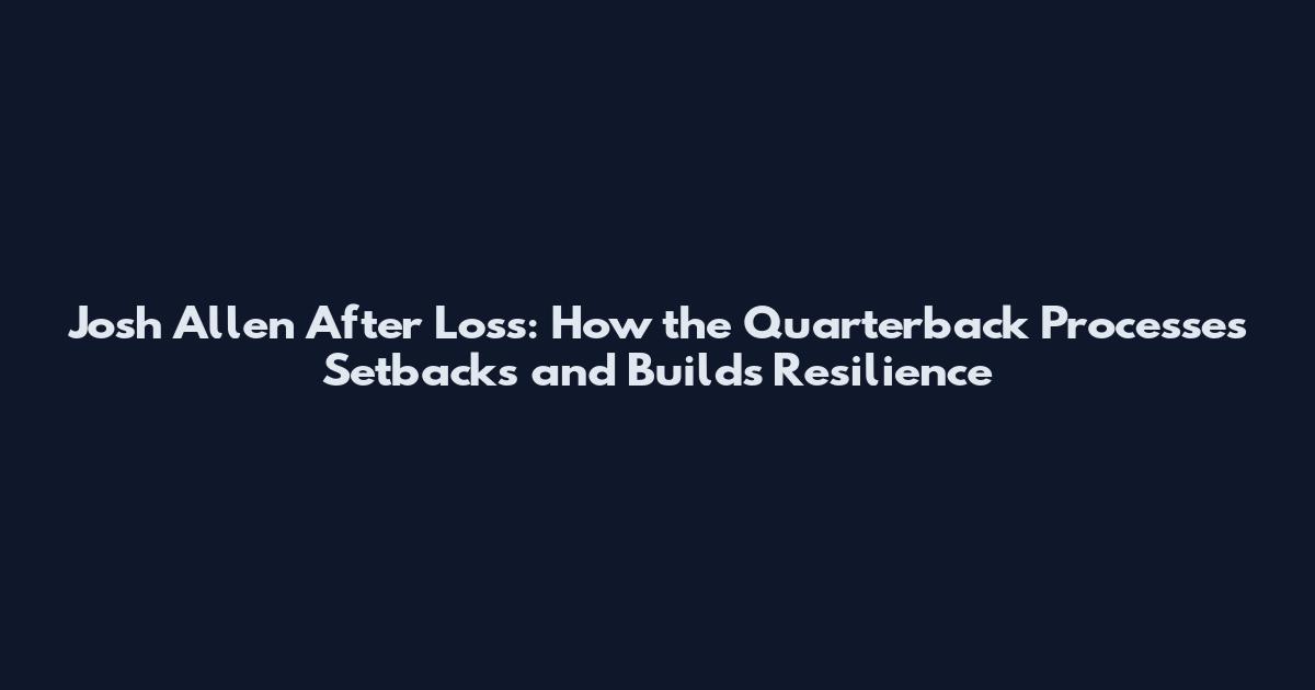 Josh Allen After Loss: How the Quarterback Processes Setbacks and Builds Resilience