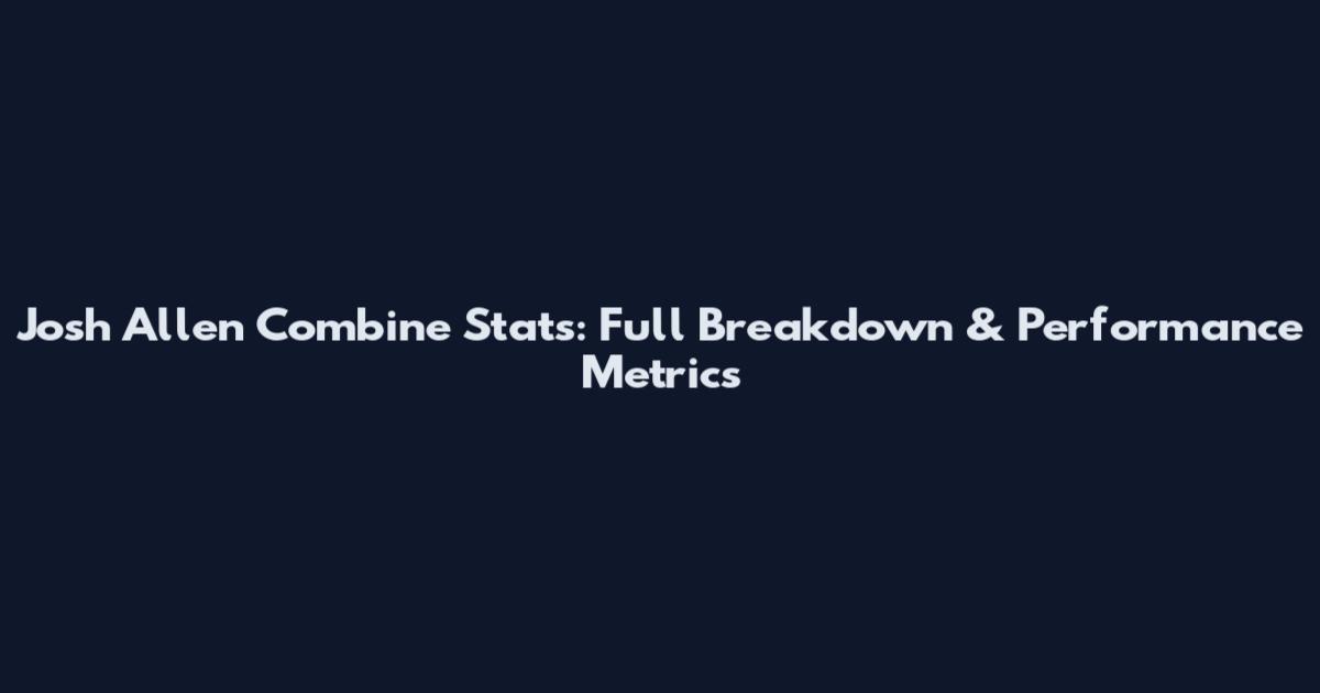 Josh Allen Combine Stats: Full Breakdown & Performance Metrics