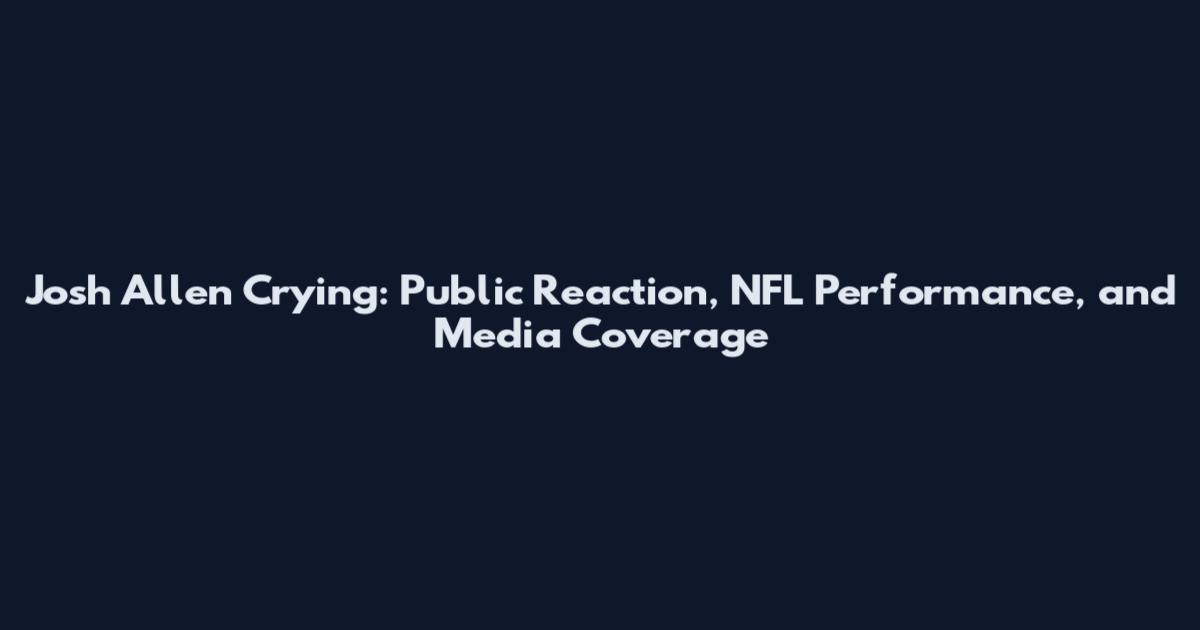 Josh Allen Crying: Public Reaction, NFL Performance, and Media Coverage