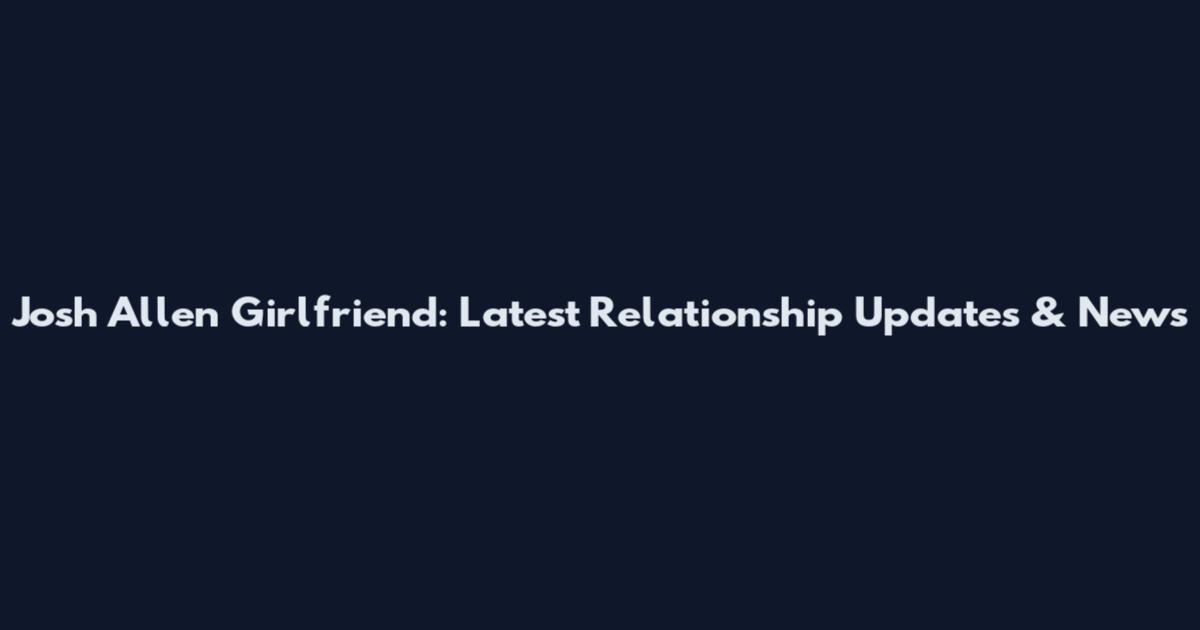 Josh Allen Girlfriend: Latest Relationship Updates & News