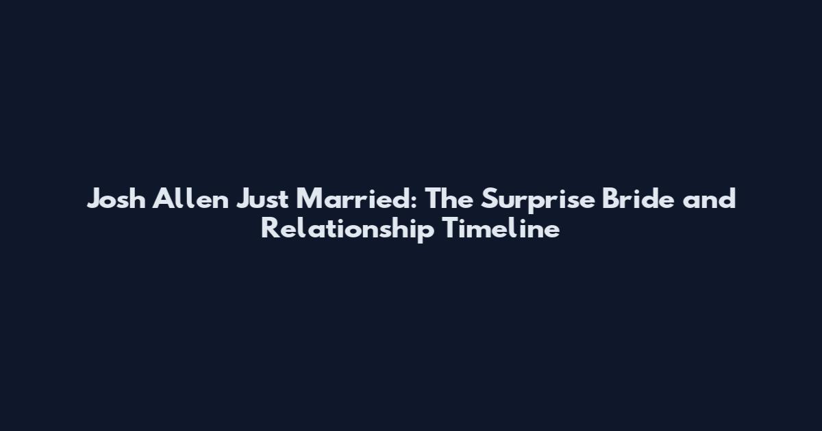 Josh Allen Just Married: The Surprise Bride and Relationship Timeline